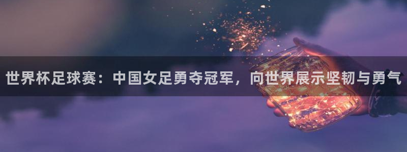 世界杯足球直播：世界杯足球赛：中国女足勇夺冠军，向世界展示坚韧与勇气